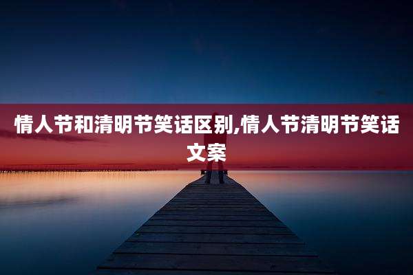 情人节和清明节笑话区别,情人节清明节笑话文案
