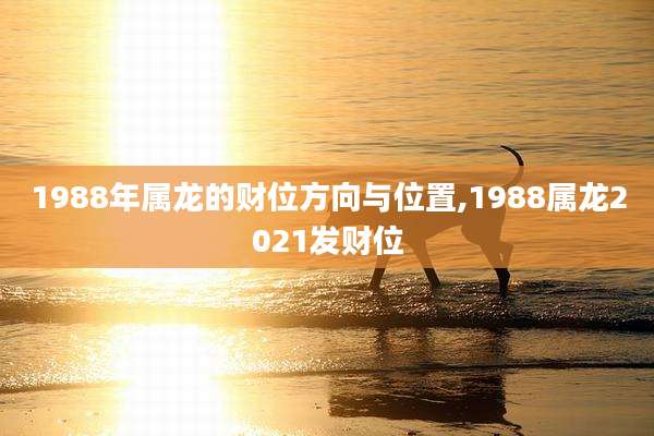 1988年属龙的财位方向与位置,1988属龙2021发财位