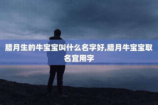 腊月生的牛宝宝叫什么名字好,腊月牛宝宝取名宜用字