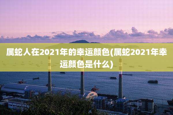 属蛇人在2021年的幸运颜色(属蛇2021年幸运颜色是什么)