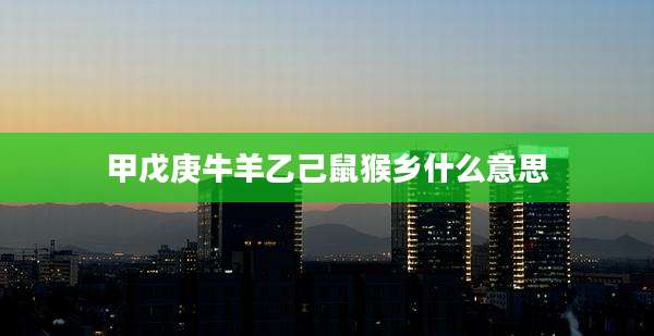 甲戊庚牛羊乙己鼠猴乡什么意思