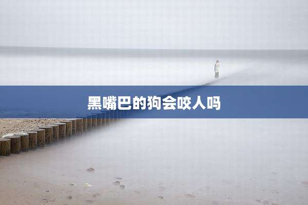 黑嘴巴的狗会咬人吗
