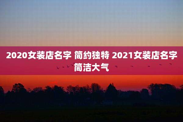 2020女装店名字 简约独特 2021女装店名字简洁大气