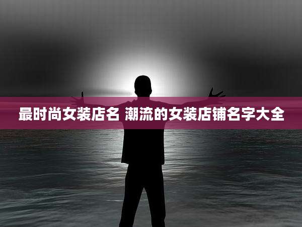 最时尚女装店名 潮流的女装店铺名字大全