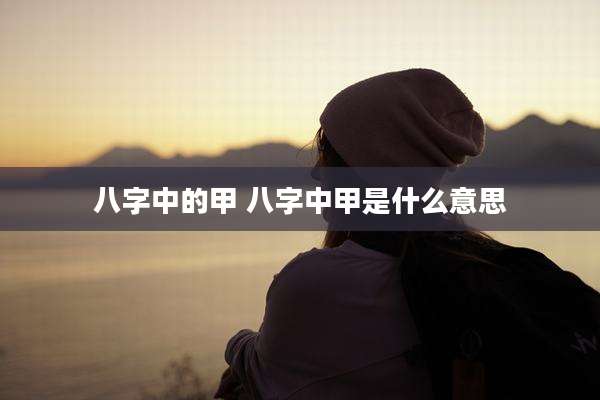 八字中的甲 八字中甲是什么意思
