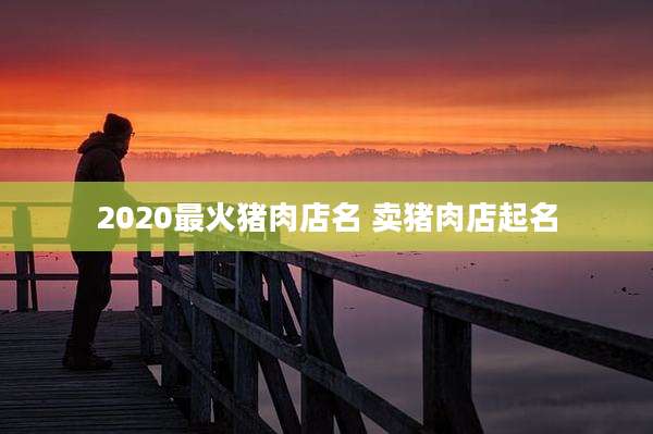2020最火猪肉店名 卖猪肉店起名