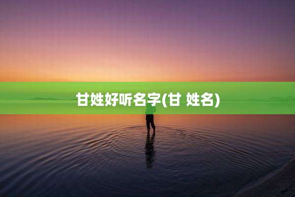 甘姓好听名字(甘 姓名)