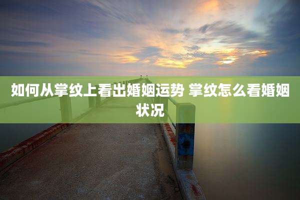 如何从掌纹上看出婚姻运势 掌纹怎么看婚姻状况