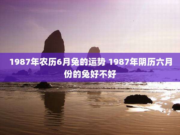 1987年农历6月兔的运势 1987年阴历六月份的兔好不好