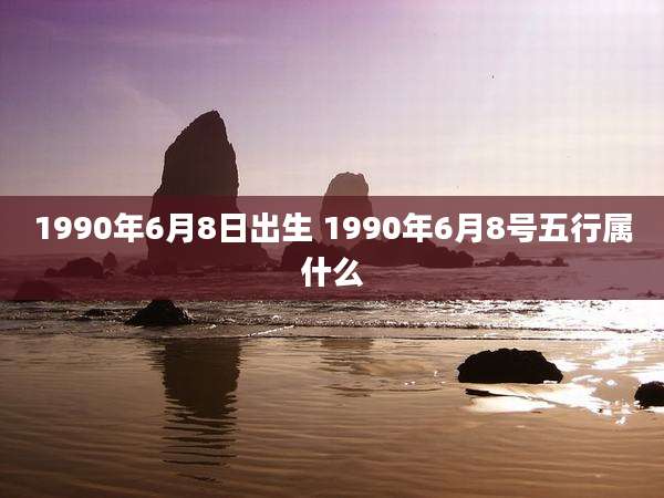 1990年6月8日出生 1990年6月8号五行属什么