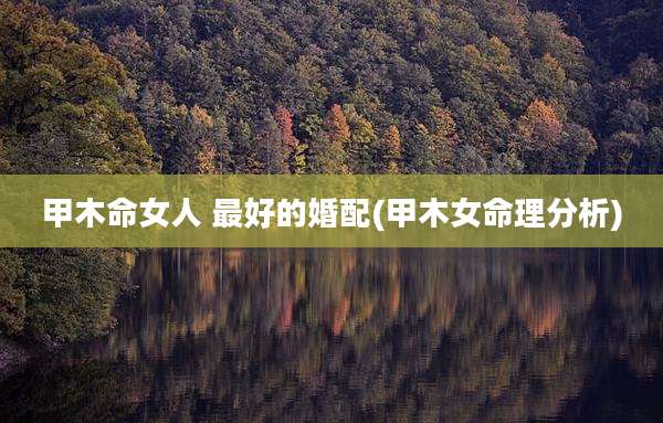 甲木命女人 最好的婚配(甲木女命理分析)
