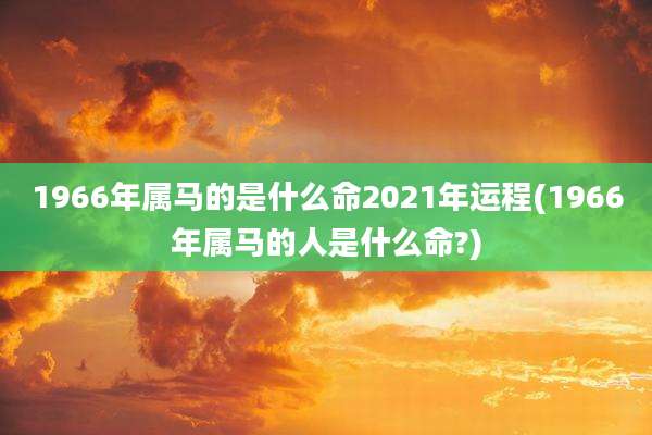 1966年属马的是什么命2021年运程(1966年属马的人是什么命?)