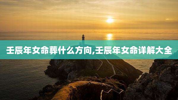壬辰年女命葬什么方向,壬辰年女命详解大全