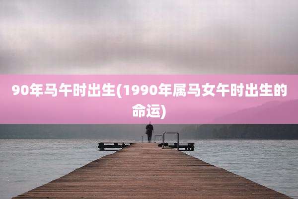 90年马午时出生(1990年属马女午时出生的命运)