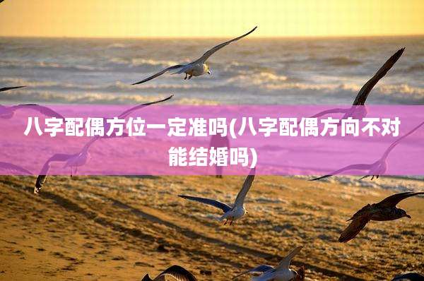 八字配偶方位一定准吗(八字配偶方向不对能结婚吗)