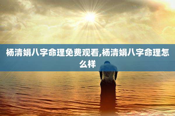 杨清娟八字命理免费观看,杨清娟八字命理怎么样