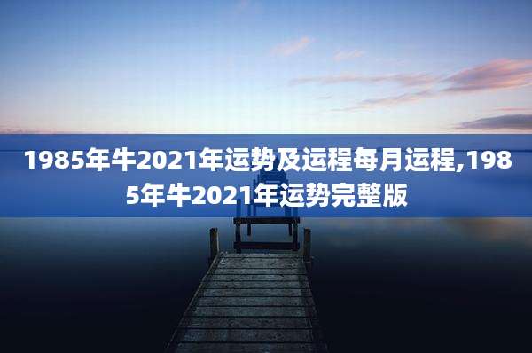 1985年牛2021年运势及运程每月运程,1985年牛2021年运势完整版