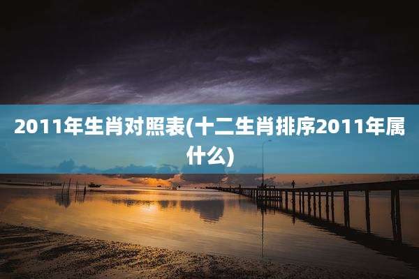 2011年生肖对照表(十二生肖排序2011年属什么)