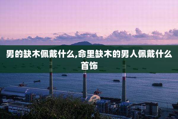 男的缺木佩戴什么,命里缺木的男人佩戴什么首饰