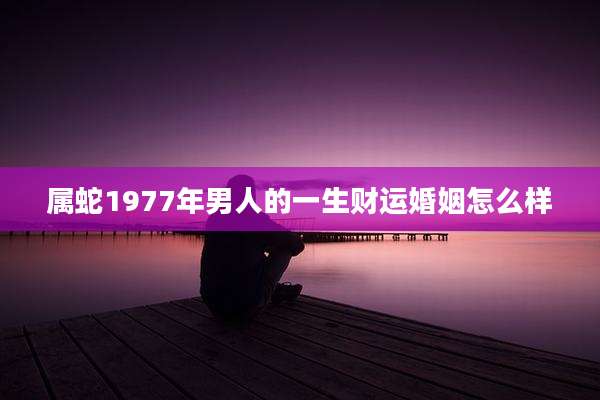 属蛇1977年男人的一生财运婚姻怎么样