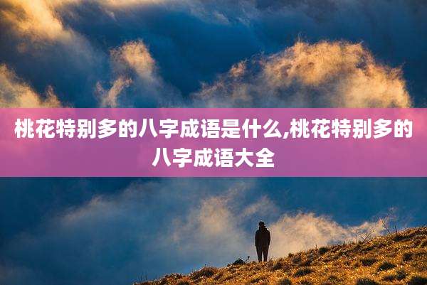 桃花特别多的八字成语是什么,桃花特别多的八字成语大全