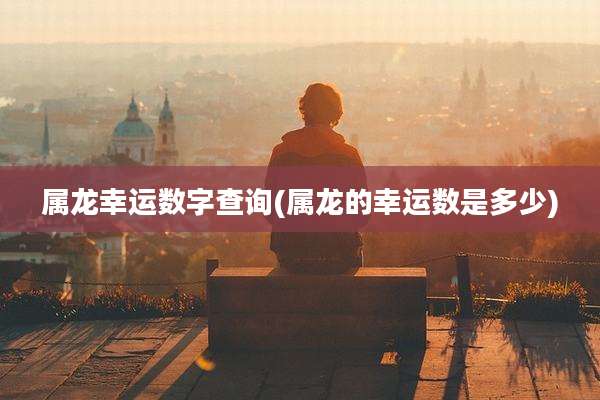 属龙幸运数字查询(属龙的幸运数是多少)