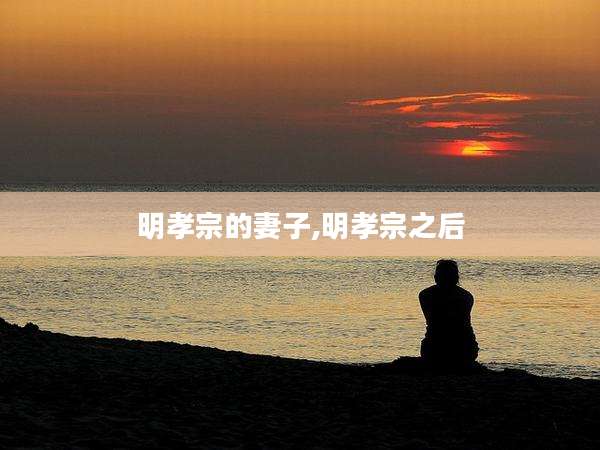 明孝宗的妻子,明孝宗之后