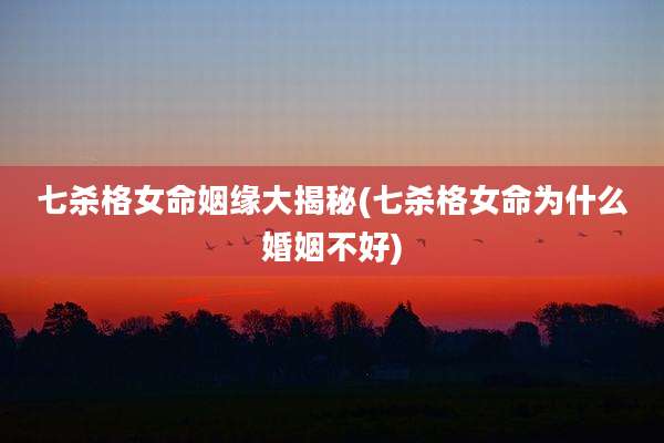 七杀格女命姻缘大揭秘(七杀格女命为什么婚姻不好)