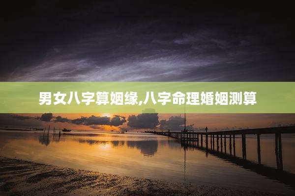 男女八字算姻缘,八字命理婚姻测算