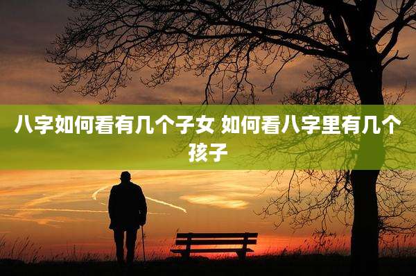 八字如何看有几个子女 如何看八字里有几个孩子