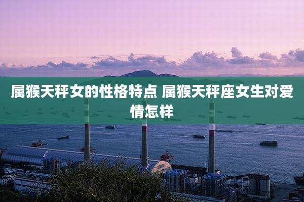 属猴天秤女的性格特点 属猴天秤座女生对爱情怎样