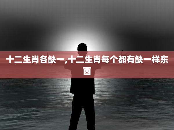 十二生肖各缺一,十二生肖每个都有缺一样东西