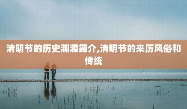清明节的历史渊源简介,清明节的来历风俗和传统