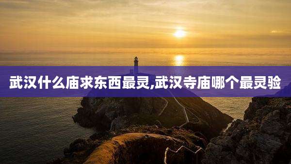 武汉什么庙求东西最灵,武汉寺庙哪个最灵验