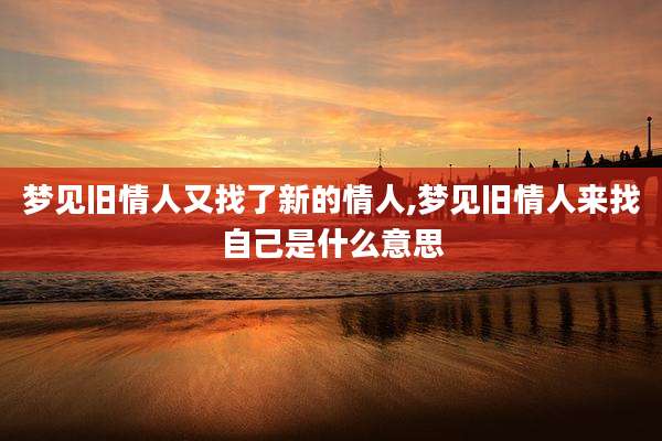梦见旧情人又找了新的情人,梦见旧情人来找自己是什么意思