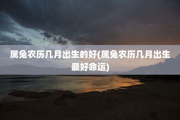 属兔农历几月出生的好(属兔农历几月出生最好命运)