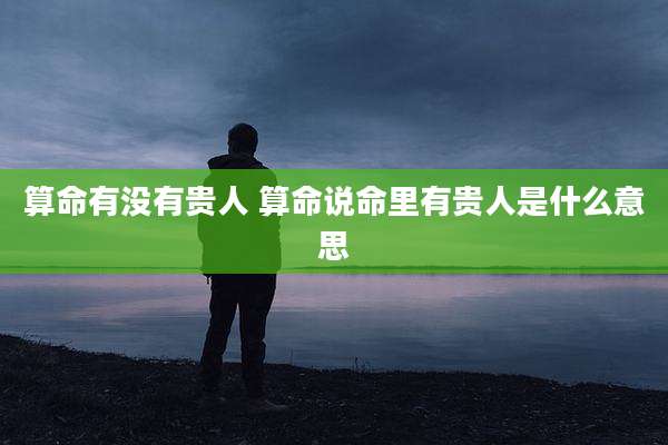 算命有没有贵人 算命说命里有贵人是什么意思