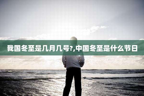我国冬至是几月几号?,中国冬至是什么节日