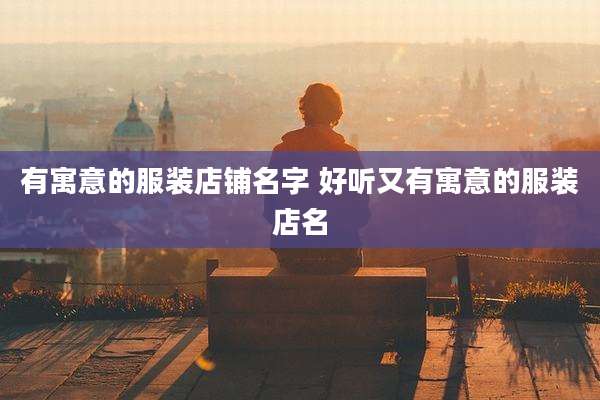 有寓意的服装店铺名字 好听又有寓意的服装店名