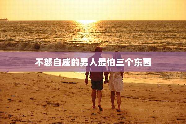 不怒自威的男人最怕三个东西