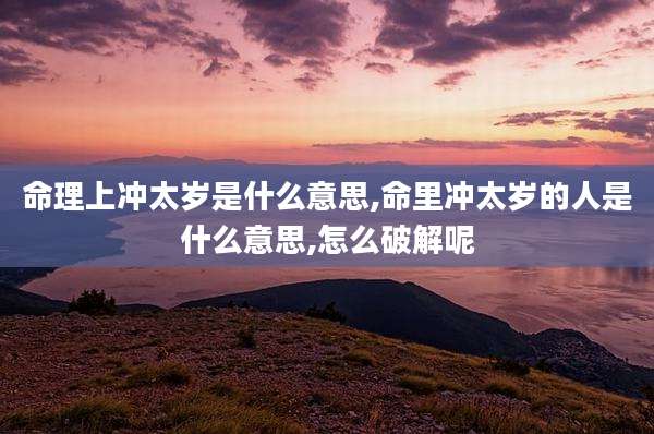 命理上冲太岁是什么意思,命里冲太岁的人是什么意思,怎么破解呢