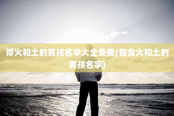 带火和土的男孩名字大全免费(包含火和土的男孩名字)