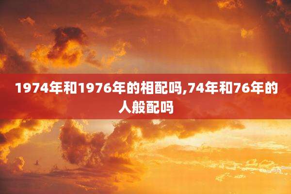 1974年和1976年的相配吗,74年和76年的人般配吗