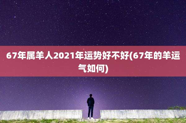67年属羊人2021年运势好不好(67年的羊运气如何)