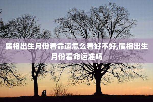 属相出生月份看命运怎么看好不好,属相出生月份看命运准吗
