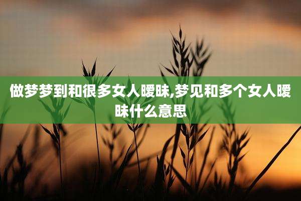 做梦梦到和很多女人暧昧,梦见和多个女人暧昧什么意思