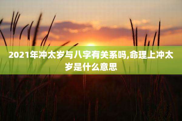 2021年冲太岁与八字有关系吗,命理上冲太岁是什么意思
