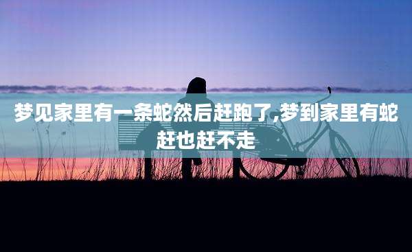 梦见家里有一条蛇然后赶跑了,梦到家里有蛇赶也赶不走