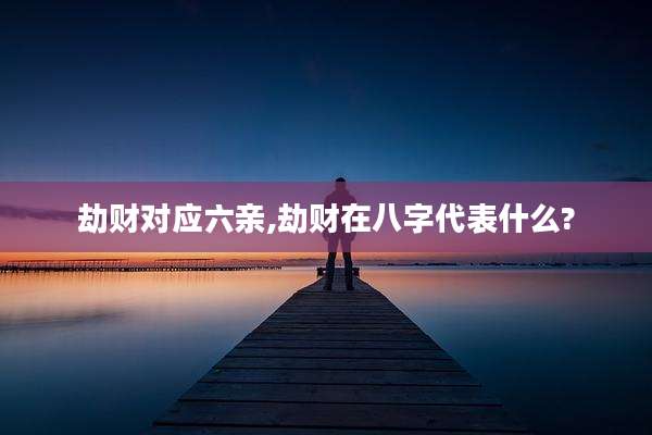 劫财对应六亲,劫财在八字代表什么?