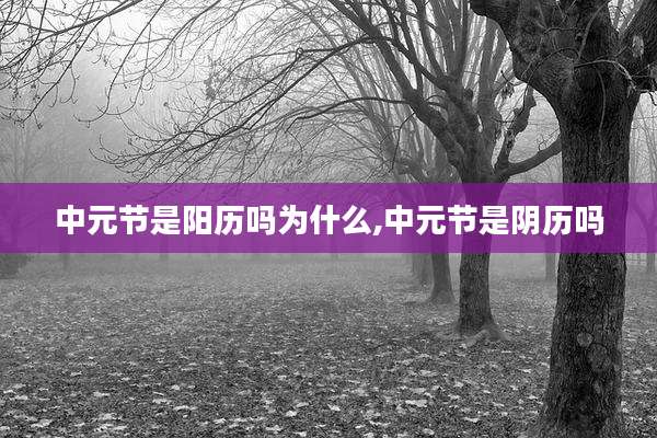 中元节是阳历吗为什么,中元节是阴历吗